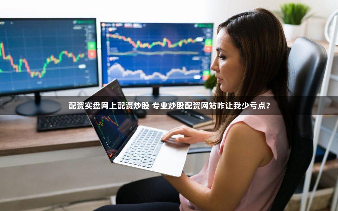 配资实盘网上配资炒股 专业炒股配资网站咋让我少亏点？