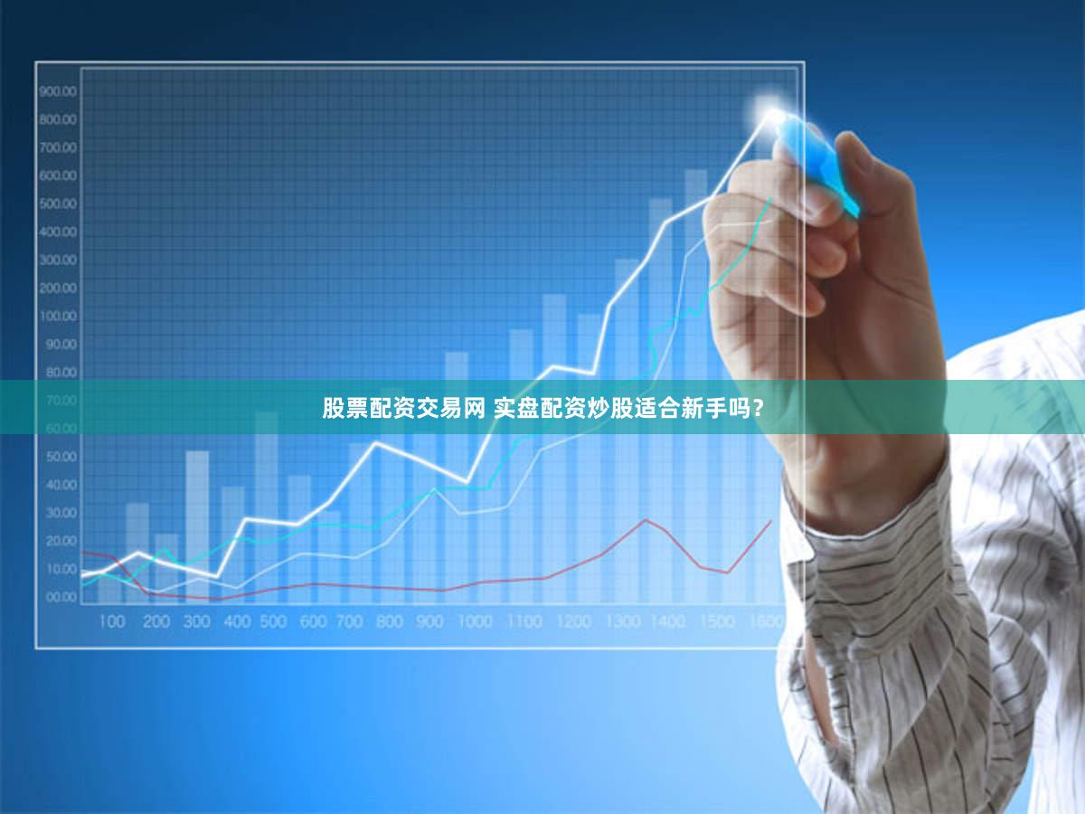 股票配资交易网 实盘配资炒股适合新手吗？
