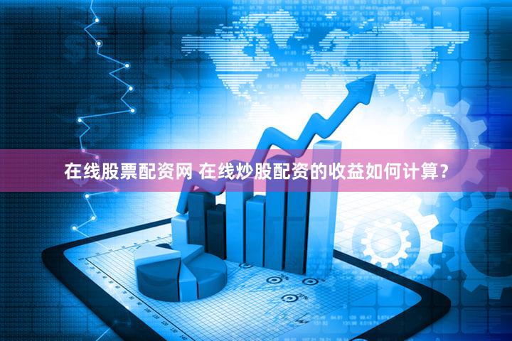 在线股票配资网 在线炒股配资的收益如何计算？