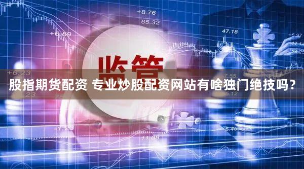 股指期货配资 专业炒股配资网站有啥独门绝技吗？
