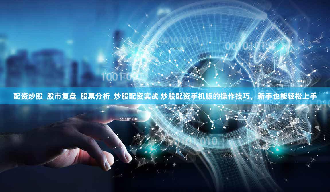 配资炒股_股市复盘_股票分析_炒股配资实战 炒股配资手机版的操作技巧，新手也能轻松上手