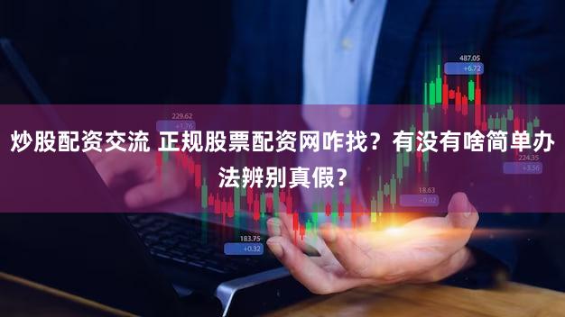 炒股配资交流 正规股票配资网咋找？有没有啥简单办法辨别真假？