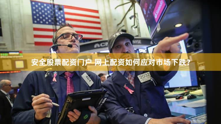 安全股票配资门户 网上配资如何应对市场下跌？