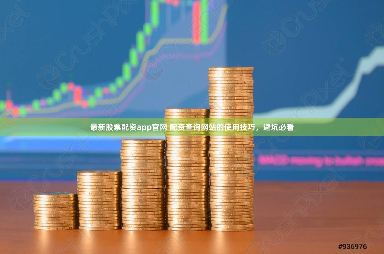 最新股票配资app官网 配资查询网站的使用技巧，避坑必看