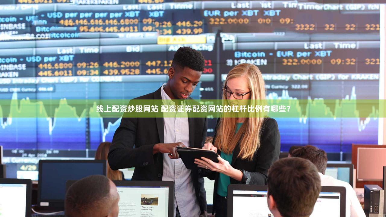 线上配资炒股网站 配资证券配资网站的杠杆比例有哪些？