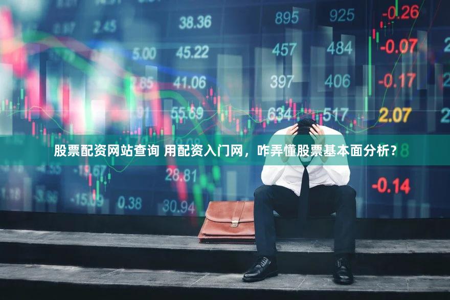 股票配资网站查询 用配资入门网，咋弄懂股票基本面分析？