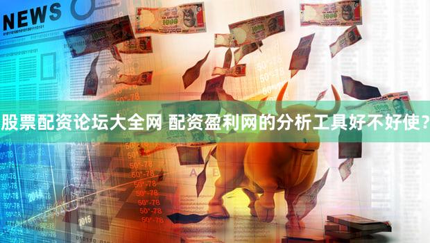 股票配资论坛大全网 配资盈利网的分析工具好不好使？