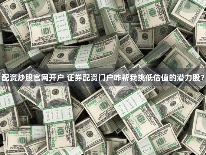 配资炒股官网开户 证券配资门户咋帮我挑低估值的潜力股？