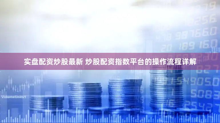 实盘配资炒股最新 炒股配资指数平台的操作流程详解
