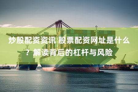 炒股配资资讯 股票配资网址是什么？解读背后的杠杆与风险
