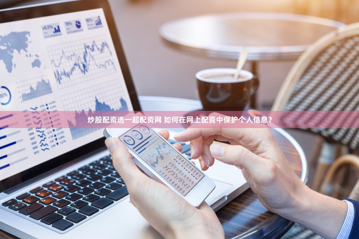 炒股配资选一起配资网 如何在网上配资中保护个人信息？