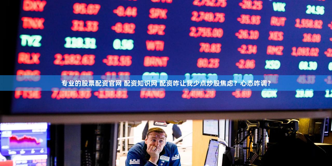 专业的股票配资官网 配资知识网 配资咋让我少点炒股焦虑？心态咋调？