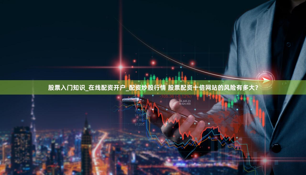股票入门知识_在线配资开户_配资炒股行情 股票配资十倍网站的风险有多大？
