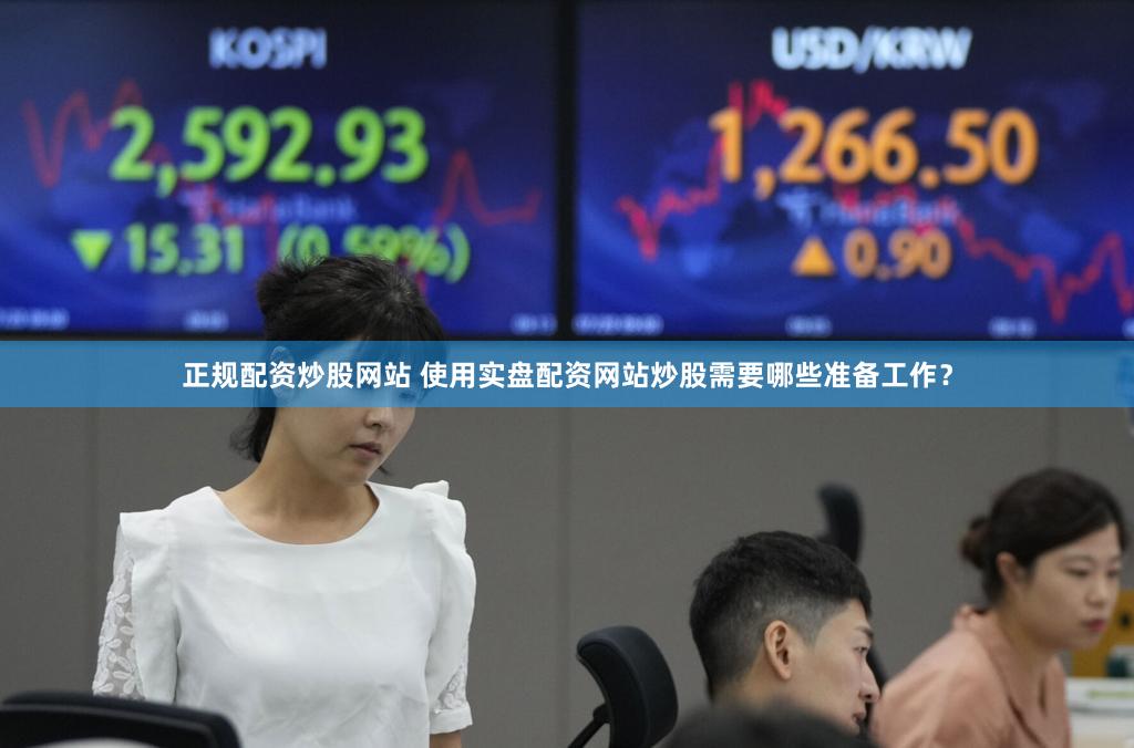 正规配资炒股网站 使用实盘配资网站炒股需要哪些准备工作？