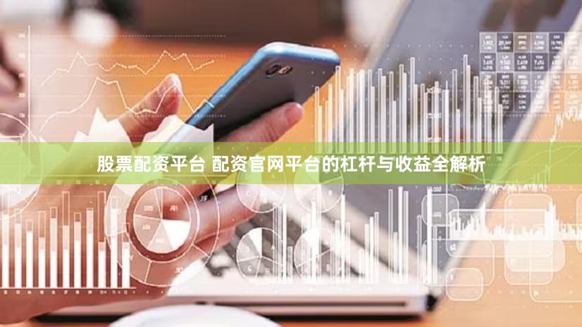 股票配资平台 配资官网平台的杠杆与收益全解析