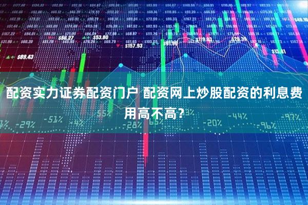配资实力证券配资门户 配资网上炒股配资的利息费用高不高？