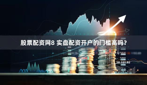 股票配资网8 实盘配资开户的门槛高吗？