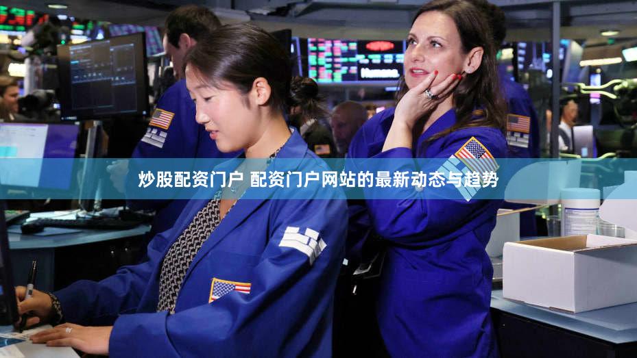炒股配资门户 配资门户网站的最新动态与趋势