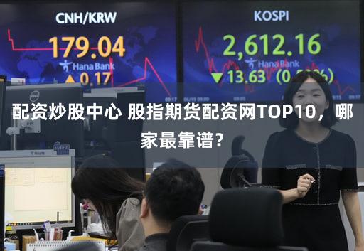 配资炒股中心 股指期货配资网TOP10，哪家最靠谱？