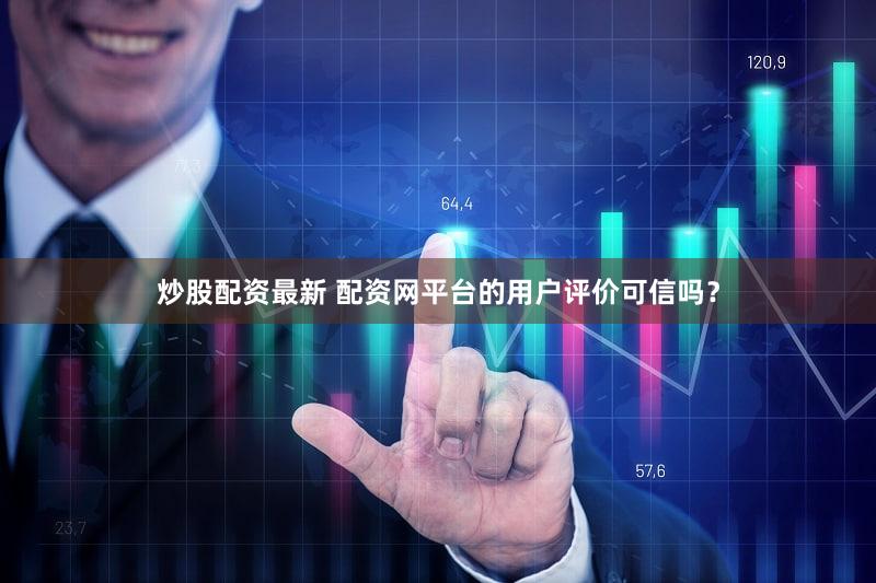 炒股配资最新 配资网平台的用户评价可信吗？