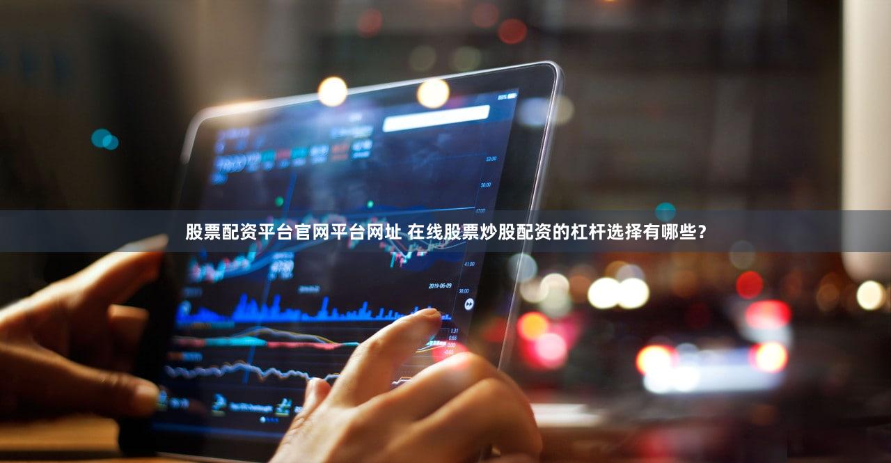 股票配资平台官网平台网址 在线股票炒股配资的杠杆选择有哪些？