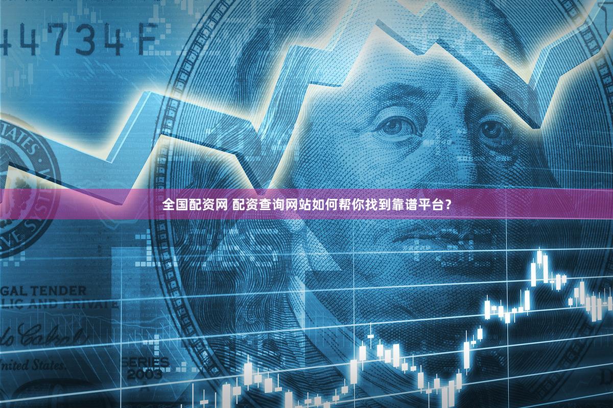 全国配资网 配资查询网站如何帮你找到靠谱平台？