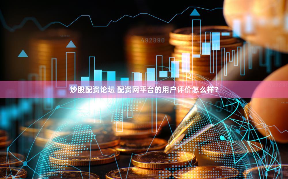 炒股配资论坛 配资网平台的用户评价怎么样？