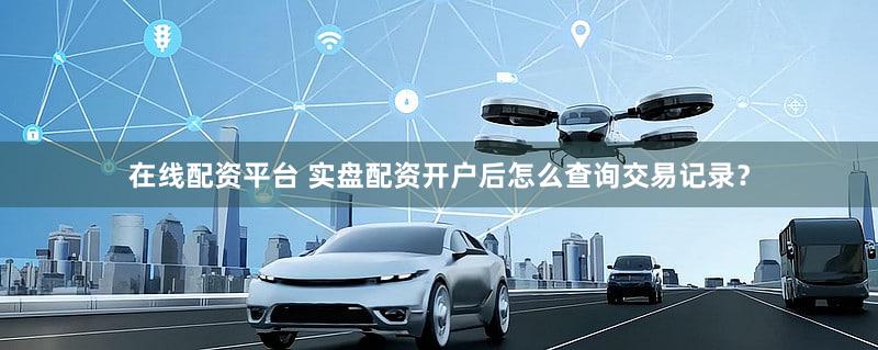 在线配资平台 实盘配资开户后怎么查询交易记录？