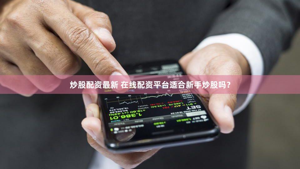 炒股配资最新 在线配资平台适合新手炒股吗？