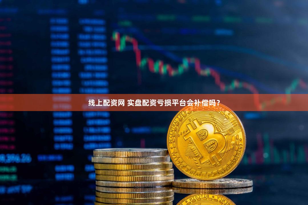 线上配资网 实盘配资亏损平台会补偿吗？