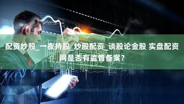 配资炒股_一夜持股_炒股配资_谈股论金股 实盘配资网是否有监管备案？