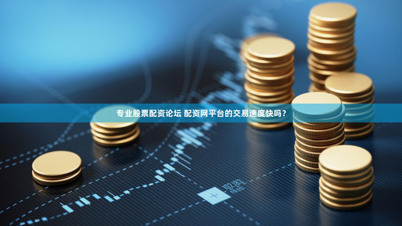专业股票配资论坛 配资网平台的交易速度快吗？