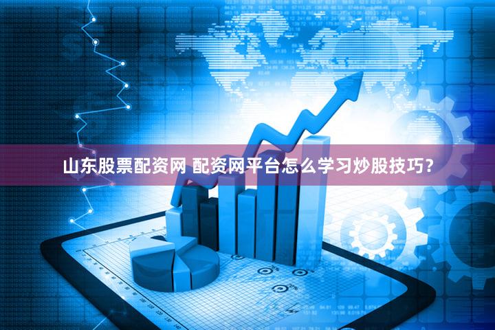 山东股票配资网 配资网平台怎么学习炒股技巧？