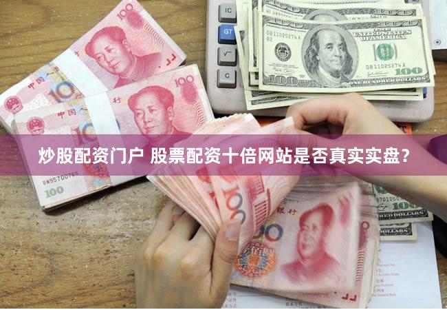 炒股配资门户 股票配资十倍网站是否真实实盘？