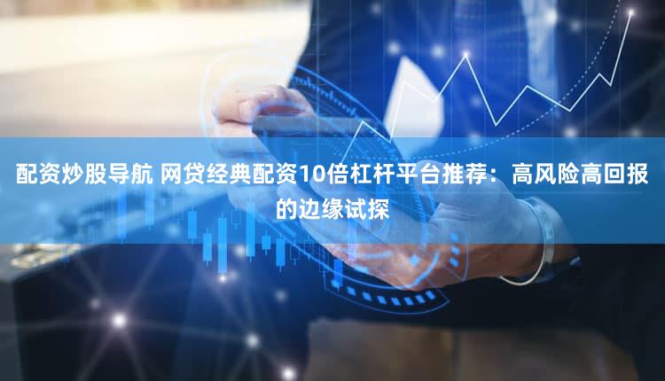 配资炒股导航 网贷经典配资10倍杠杆平台推荐：高风险高回报的边缘试探