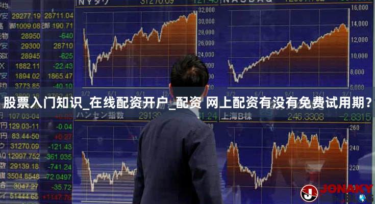 股票入门知识_在线配资开户_配资 网上配资有没有免费试用期？