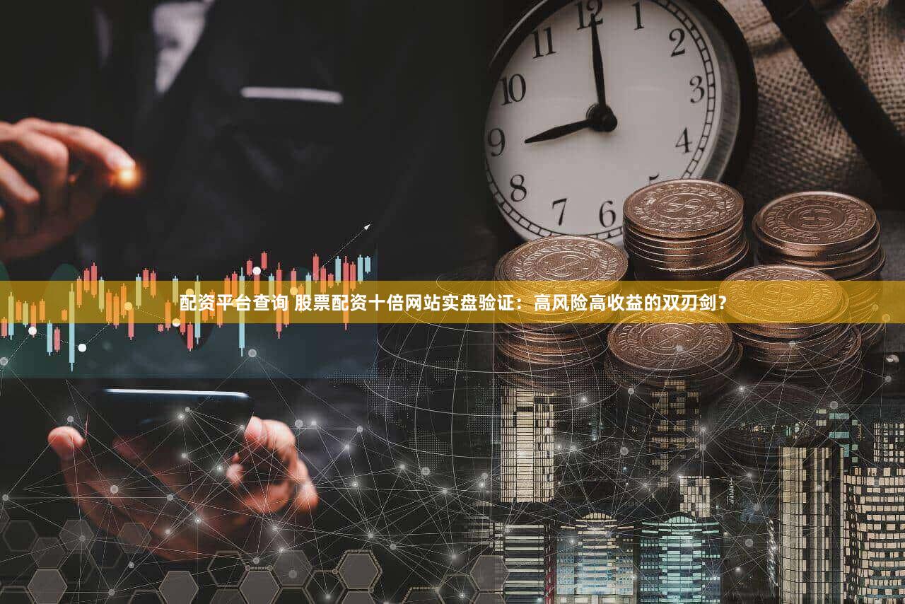 配资平台查询 股票配资十倍网站实盘验证：高风险高收益的双刃剑？