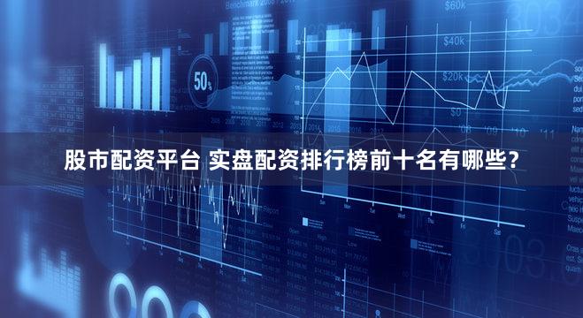 股市配资平台 实盘配资排行榜前十名有哪些？