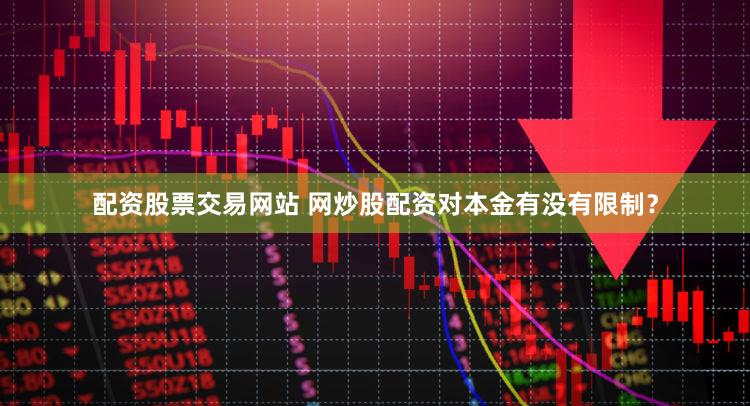 配资股票交易网站 网炒股配资对本金有没有限制？