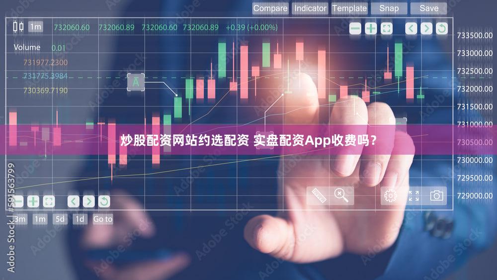 炒股配资网站约选配资 实盘配资App收费吗？