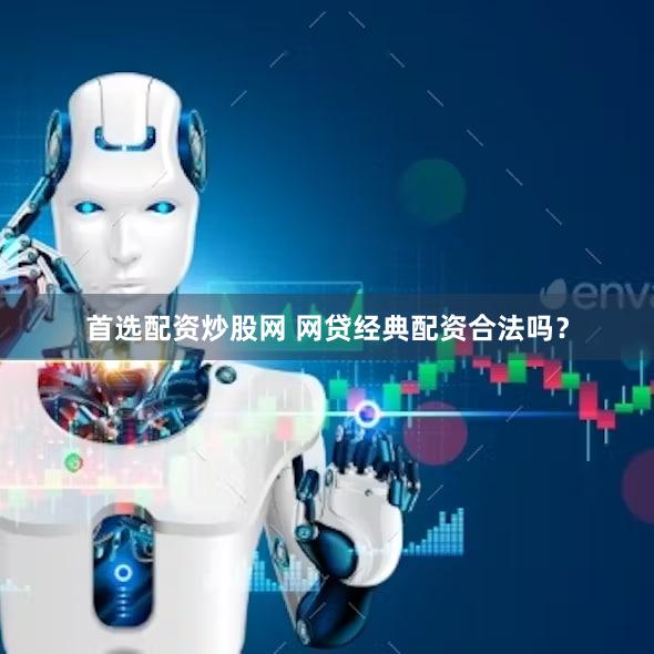 首选配资炒股网 网贷经典配资合法吗？