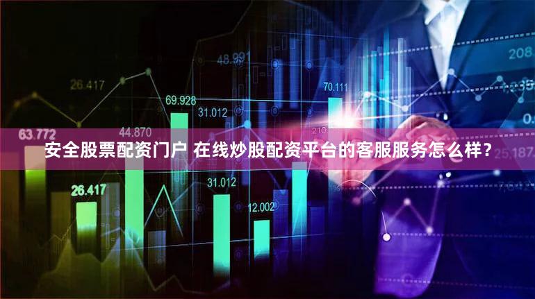 安全股票配资门户 在线炒股配资平台的客服服务怎么样？