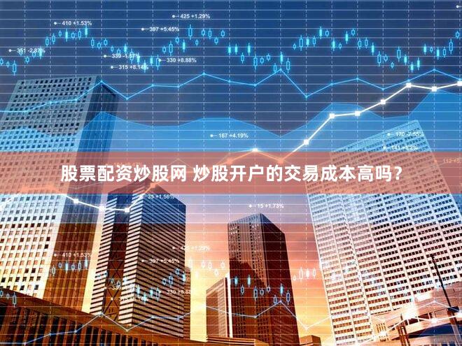 股票配资炒股网 炒股开户的交易成本高吗？