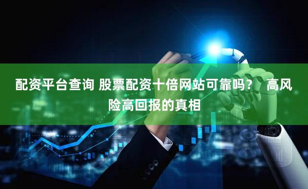 配资平台查询 股票配资十倍网站可靠吗？  高风险高回报的真相