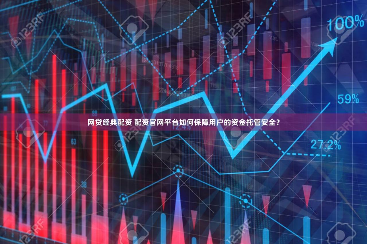 网贷经典配资 配资官网平台如何保障用户的资金托管安全？