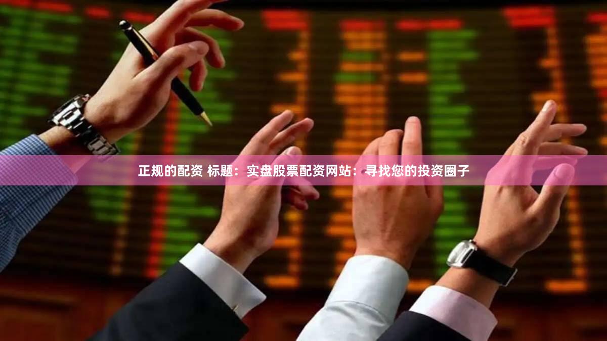 正规的配资 标题：实盘股票配资网站：寻找您的投资圈子