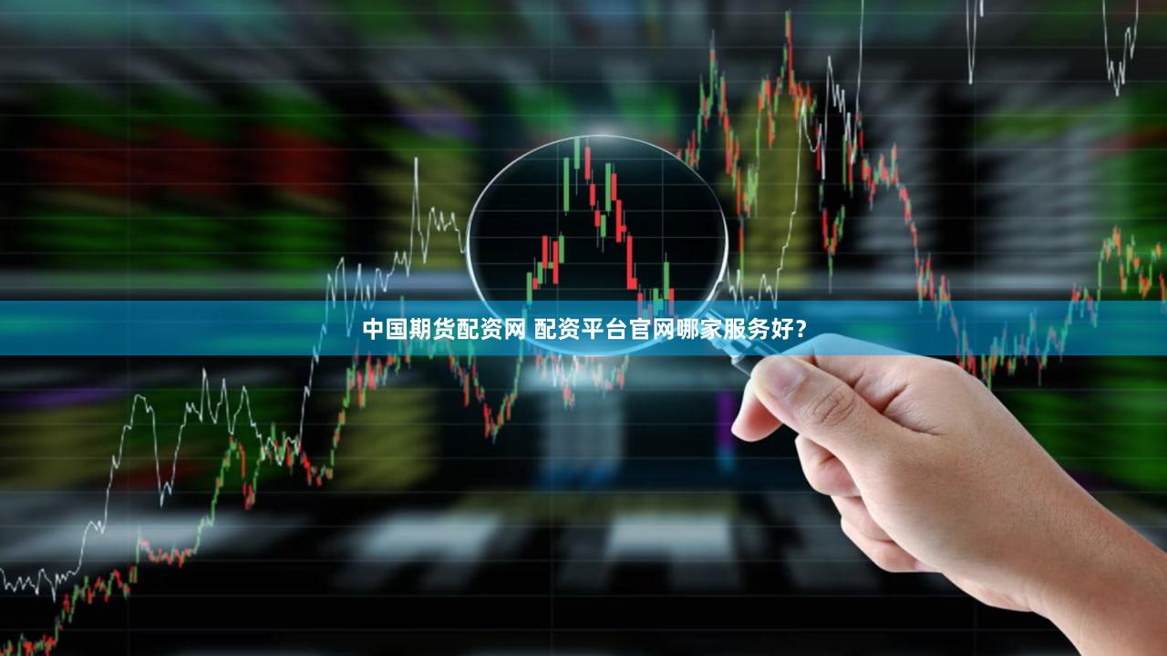 中国期货配资网 配资平台官网哪家服务好？