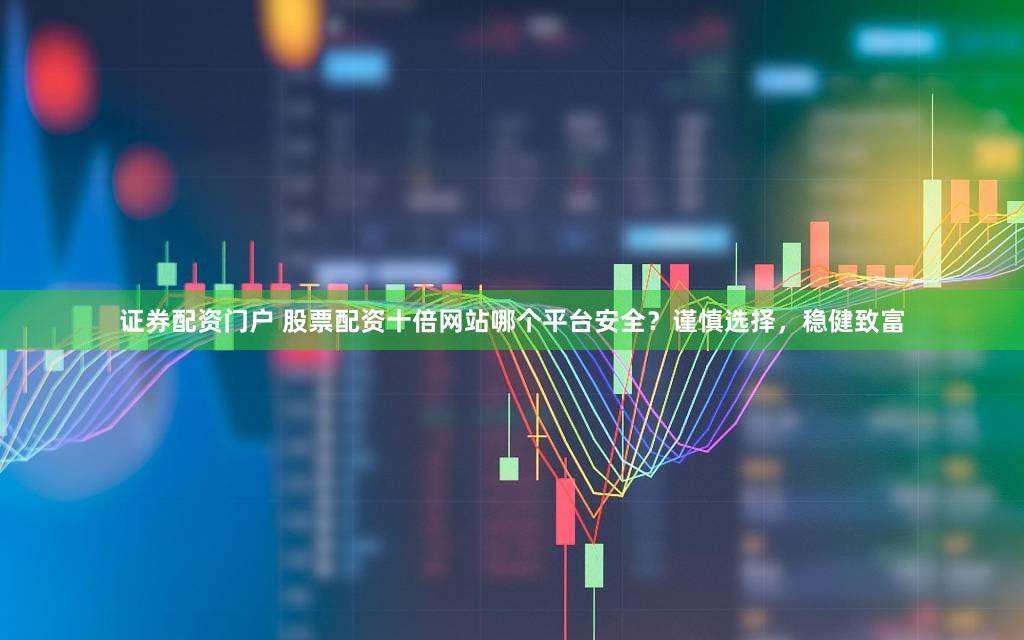 证券配资门户 股票配资十倍网站哪个平台安全？谨慎选择，稳健致富