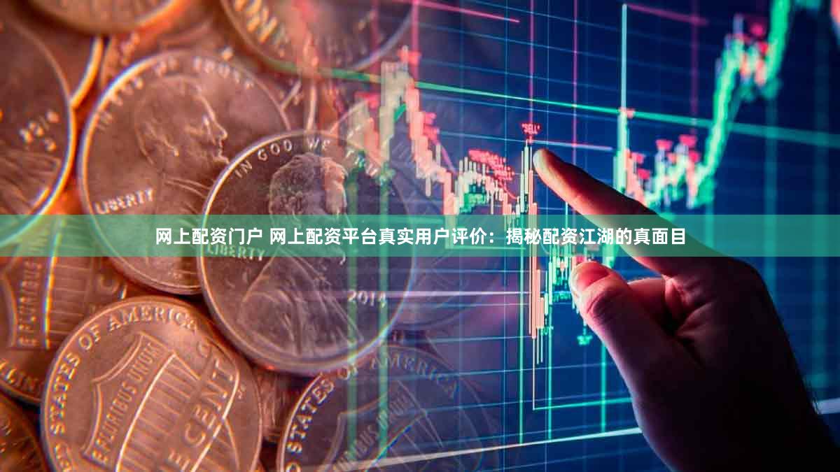 网上配资门户 网上配资平台真实用户评价：揭秘配资江湖的真面目