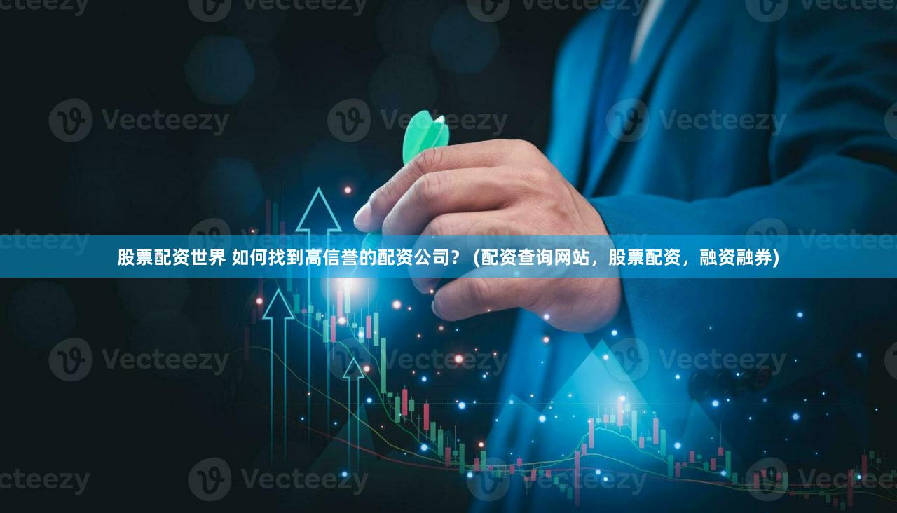 股票配资世界 如何找到高信誉的配资公司？ (配资查询网站，股票配资，融资融券)